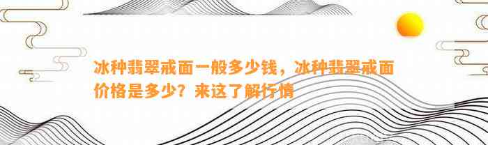 冰种翡翠戒面一般多少钱，冰种翡翠戒面价格是多少？来这熟悉行情