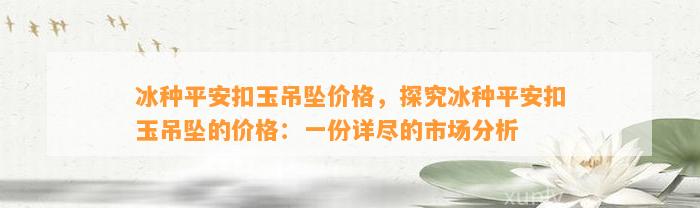 冰种平安扣玉吊坠价格，探究冰种平安扣玉吊坠的价格：一份详尽的市场分析