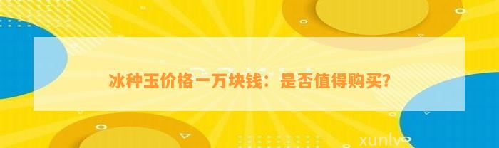 冰种玉价格一万块钱：是不是值得购买？