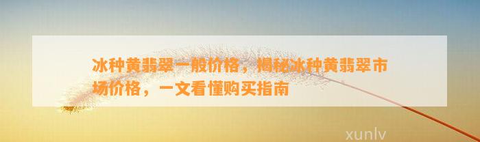 冰种黄翡翠一般价格，揭秘冰种黄翡翠市场价格，一文看懂购买指南