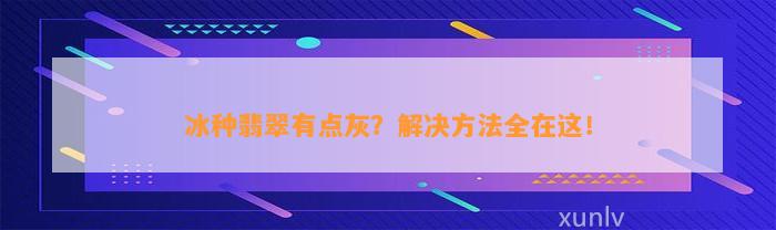 冰种翡翠有点灰？解决方法全在这！