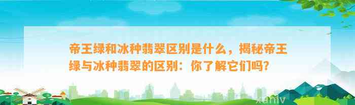 帝王绿和冰种翡翠区别是什么，揭秘帝王绿与冰种翡翠的区别：你熟悉它们吗？