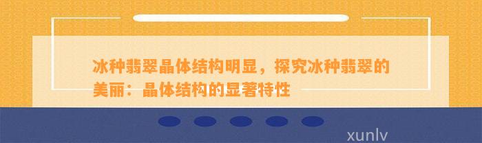 冰种翡翠晶体结构明显，探究冰种翡翠的美丽：晶体结构的显著特性