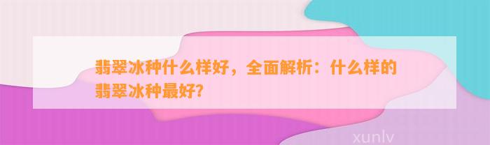 翡翠冰种什么样好，全面解析：什么样的翡翠冰种最好？