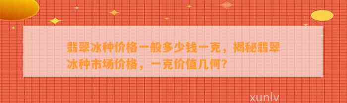 翡翠冰种价格一般多少钱一克，揭秘翡翠冰种市场价格，一克价值几何？