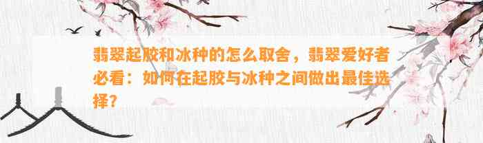 翡翠起胶和冰种的怎么取舍，翡翠爱好者必看：怎样在起胶与冰种之间做出最佳选择？