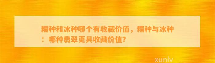 糯种和冰种哪个有收藏价值，糯种与冰种：哪种翡翠更具收藏价值？