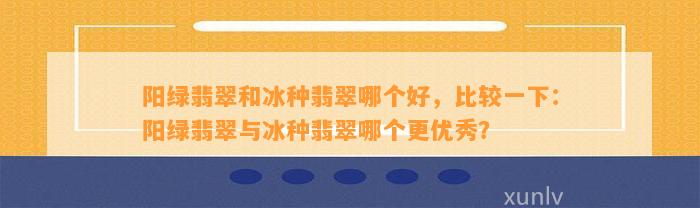 阳绿翡翠和冰种翡翠哪个好，比较一下：阳绿翡翠与冰种翡翠哪个更优秀？