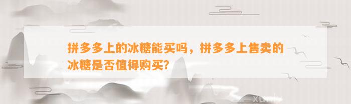 拼多多上的冰糖能买吗，拼多多上售卖的冰糖是不是值得购买？