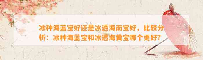 冰种海蓝宝好还是冰透海南宝好，比较分析：冰种海蓝宝和冰透海黄宝哪个更好？