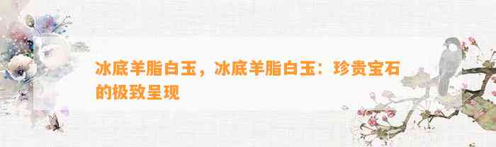 冰底羊脂白玉，冰底羊脂白玉：珍贵宝石的极致呈现