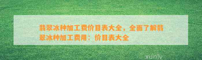 翡翠冰种加工费价目表大全，全面熟悉翡翠冰种加工费用：价目表大全