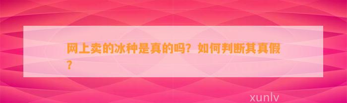 网上卖的冰种是真的吗？怎样判断其真假？