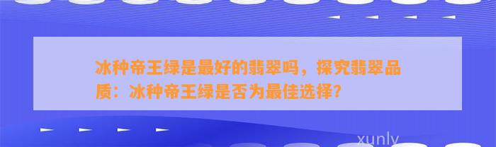 冰种帝王绿是最好的翡翠吗，探究翡翠品质：冰种帝王绿是不是为最佳选择？