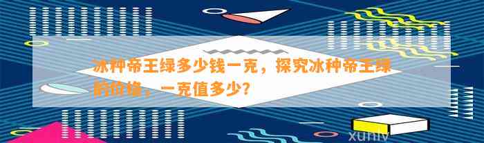 冰种帝王绿多少钱一克，探究冰种帝王绿的价格，一克值多少？