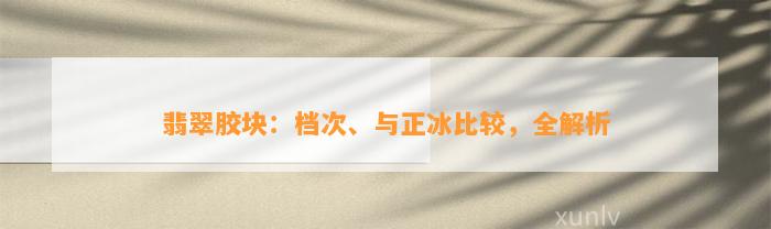 翡翠胶块：档次、与正冰比较，全解析