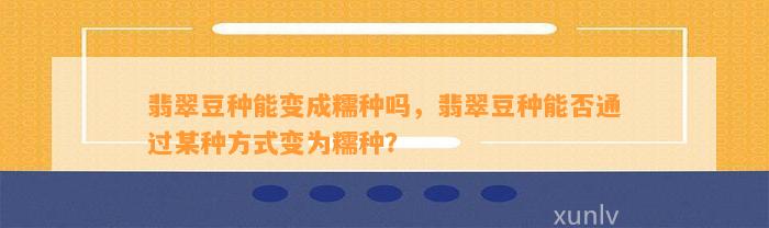 翡翠豆种能变成糯种吗，翡翠豆种能否通过某种方法变为糯种？