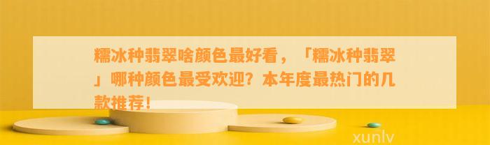 糯冰种翡翠啥颜色最好看，「糯冰种翡翠」哪种颜色最受欢迎？本年度最热门的几款推荐！