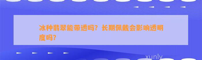 冰种翡翠能带透吗？长期佩戴会作用透明度吗？