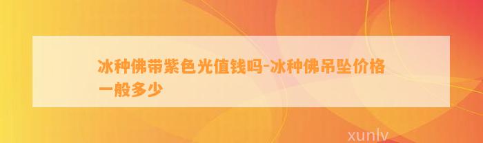 冰种佛带紫色光值钱吗-冰种佛吊坠价格一般多少