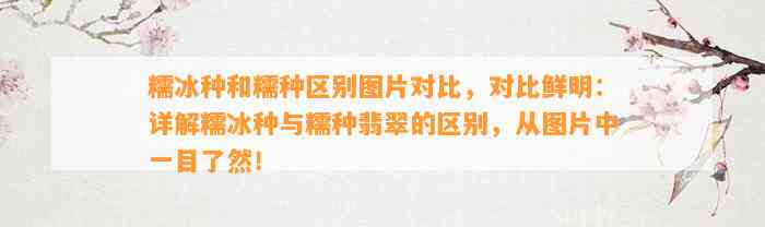 糯冰种和糯种区别图片对比，对比鲜明：详解糯冰种与糯种翡翠的区别，从图片中一目了然！