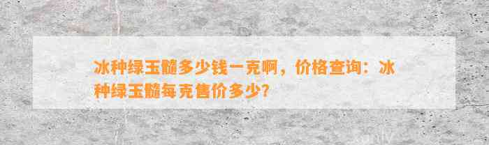 冰种绿玉髓多少钱一克啊，价格查询：冰种绿玉髓每克售价多少？