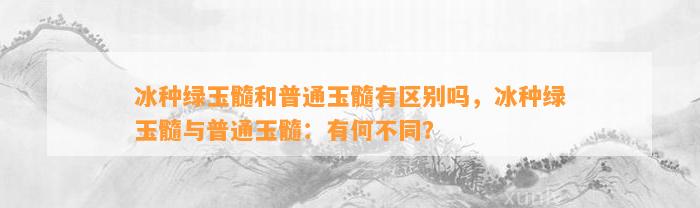 冰种绿玉髓和普通玉髓有区别吗，冰种绿玉髓与普通玉髓：有何不同？