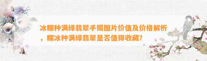 冰糯种满绿翡翠手镯图片价值及价格解析，糯冰种满绿翡翠是不是值得收藏？