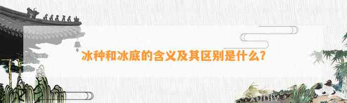 冰种和冰底的含义及其区别是什么？