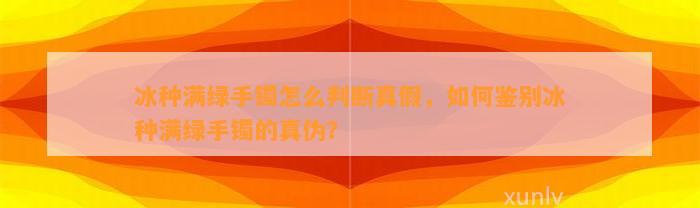 冰种满绿手镯怎么判断真假，怎样鉴别冰种满绿手镯的真伪？