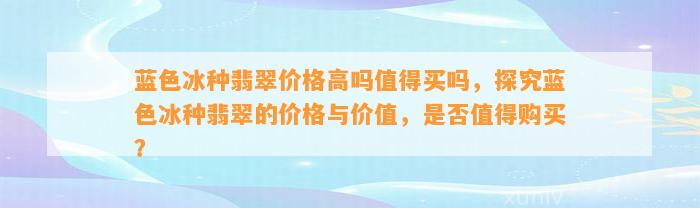 蓝色冰种翡翠价格高吗值得买吗，探究蓝色冰种翡翠的价格与价值，是不是值得购买？