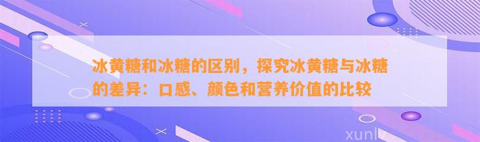 冰黄糖和冰糖的区别，探究冰黄糖与冰糖的差异：口感、颜色和营养价值的比较