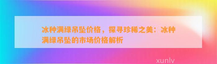 冰种满绿吊坠价格，探寻珍稀之美：冰种满绿吊坠的市场价格解析