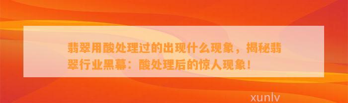 翡翠用酸解决过的出现什么现象，揭秘翡翠行业黑幕：酸解决后的惊人现象！