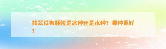 翡翠不存在颗粒是冰种还是水种？哪种更好？