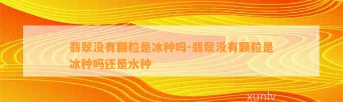 翡翠不存在颗粒是冰种吗-翡翠不存在颗粒是冰种吗还是水种