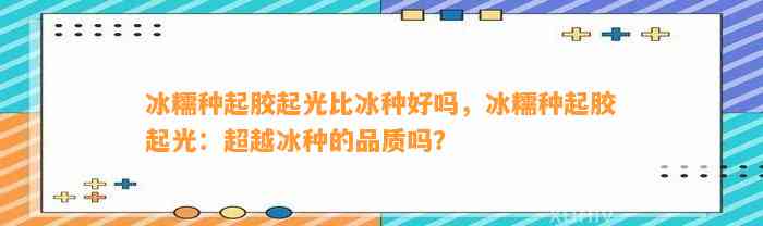 冰糯种起胶起光比冰种好吗，冰糯种起胶起光：超越冰种的品质吗？