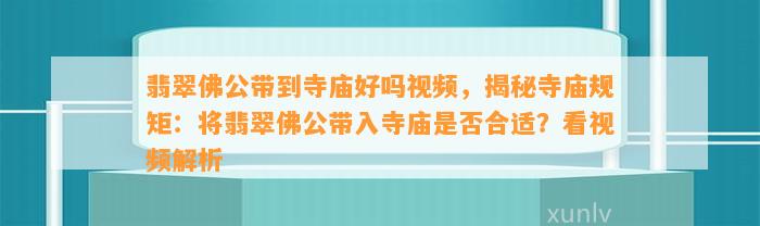 翡翠佛公带到寺庙好吗视频，揭秘寺庙规矩：将翡翠佛公带入寺庙是不是合适？看视频解析