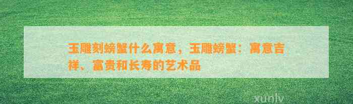 玉雕刻螃蟹什么寓意，玉雕螃蟹：寓意吉祥、富贵和长寿的艺术品