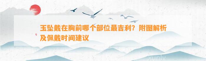 玉坠戴在胸前哪个部位最吉利？附图解析及佩戴时间建议