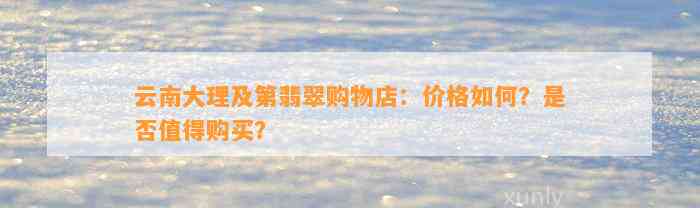 云南大理及第翡翠购物店：价格怎样？是不是值得购买？