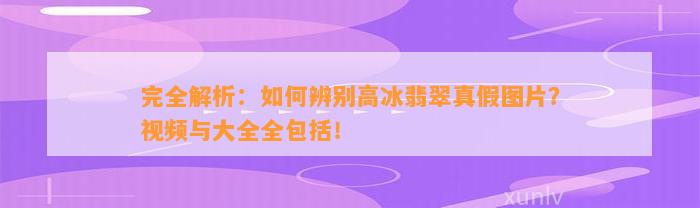 完全解析：怎样辨别高冰翡翠真假图片？视频与大全全包含！