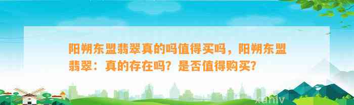 阳朔东盟翡翠真的吗值得买吗，阳朔东盟翡翠：真的存在吗？是不是值得购买？