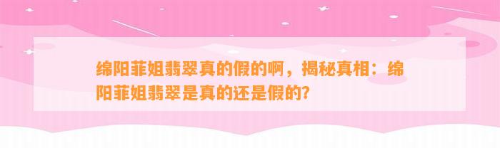 绵阳菲姐翡翠真的假的啊，揭秘真相：绵阳菲姐翡翠是真的还是假的？