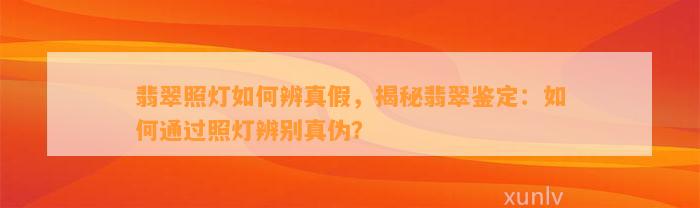 翡翠照灯怎样辨真假，揭秘翡翠鉴定：怎样通过照灯辨别真伪？