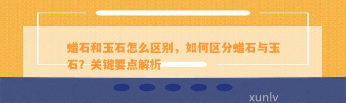 蜡石和玉石怎么区别，怎样区分蜡石与玉石？关键要点解析