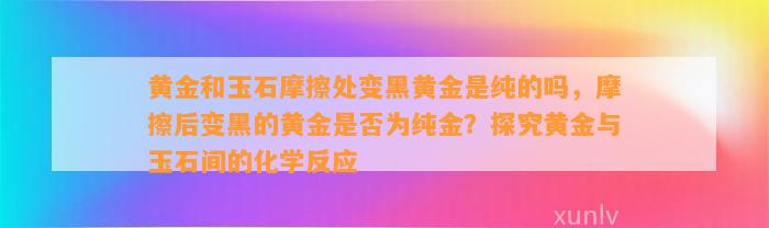 黄金和玉石摩擦处变黑黄金是纯的吗，摩擦后变黑的黄金是不是为纯金？探究黄金与玉石间的化学反应