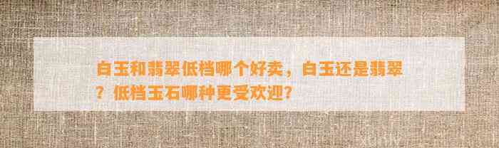 白玉和翡翠低档哪个好卖，白玉还是翡翠？低档玉石哪种更受欢迎？