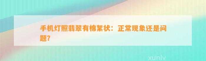 手机灯照翡翠有棉絮状：正常现象还是疑问？