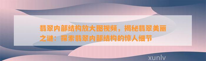 翡翠内部结构放大图视频，揭秘翡翠美丽之谜：探索翡翠内部结构的惊人细节